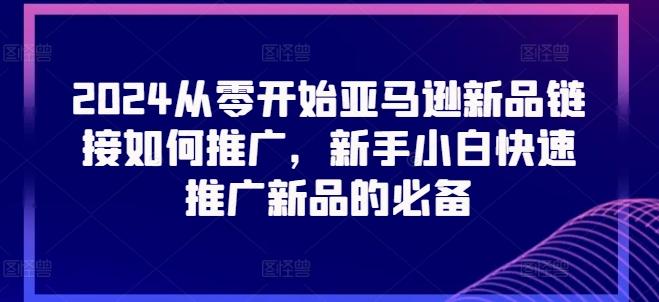 2024从零开始亚马逊新品链接如何推广，新手小白快速推广新品的必备-网创资源