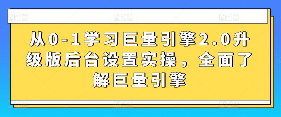 从0-1学习巨量引擎2.0升级版后台设置实操，全面了解巨量引擎-网创资源