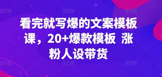 看完就写爆的文案模板课，20+爆款模板  涨粉人设带货-网创资源