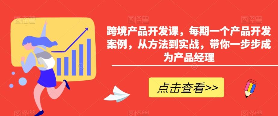 跨境产品开发课，每期一个产品开发案例，从方法到实战，带你一步步成为产品经理-网创资源