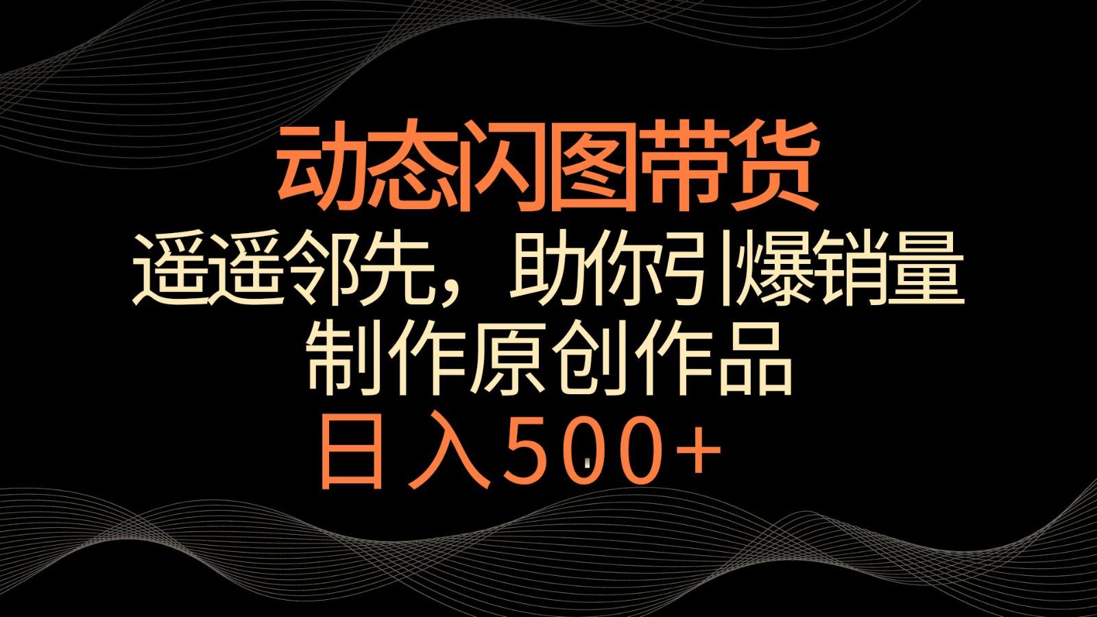 动态闪图带货，遥遥领先，冷门玩法，助你轻松引爆销量！日入500+-网创资源