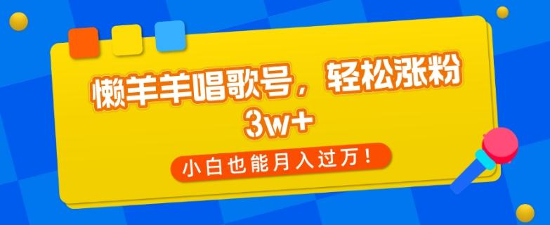 懒羊羊唱歌号，轻松涨粉3w+，小白也能轻松月入过万！-网创资源