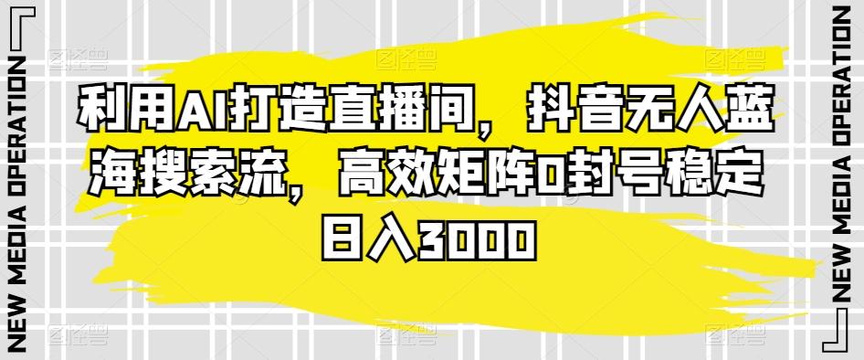 利用AI打造直播间，抖音无人蓝海搜索流，高效矩阵0封号稳定日入3000-网创资源