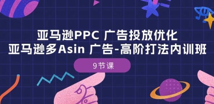 亚马逊PPC 广告投放优化：亚马逊多Asin 广告-高阶打法内训班-9节课-网创资源