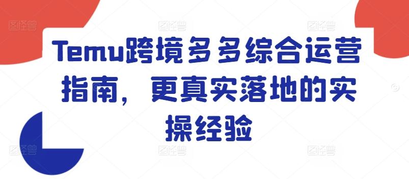 Temu跨境多多综合运营指南，更真实落地的实操经验-网创资源