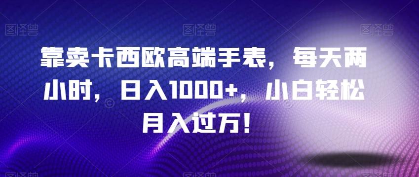靠卖卡西欧高端手表，每天两小时，日入1000+，小白轻松月入过万！-网创资源