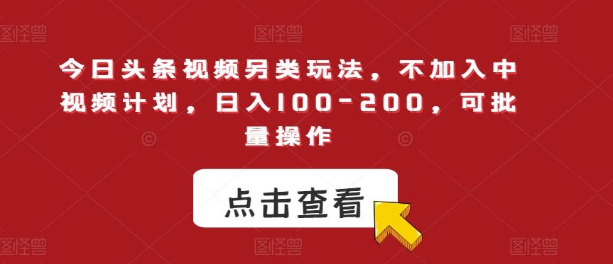 今日头条视频另类玩法，不加入中视频计划，日入100-200，可批量操作【揭秘】-网创资源