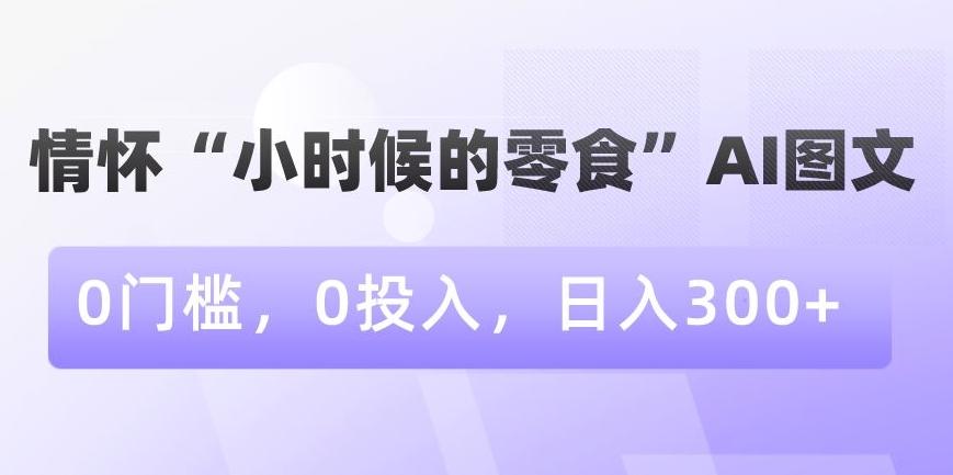 情怀“小时候的零食”AI图文，0门槛，0投入，日入300+【揭秘】-网创资源