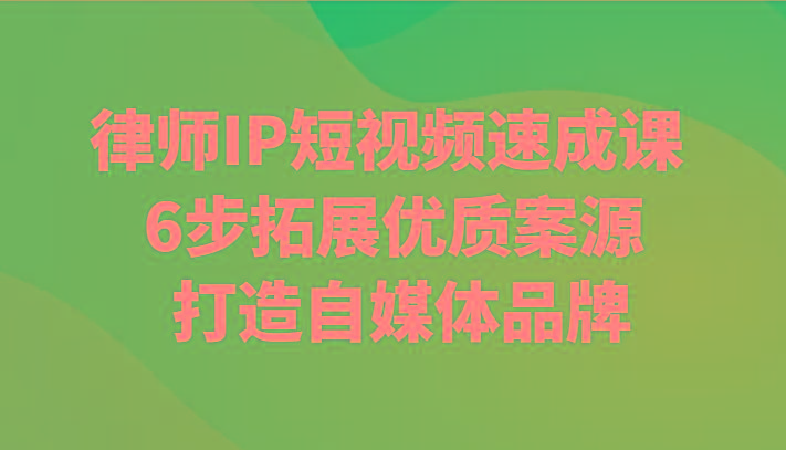 律师IP短视频速成课 6步拓展优质案源 打造自媒体品牌-网创资源