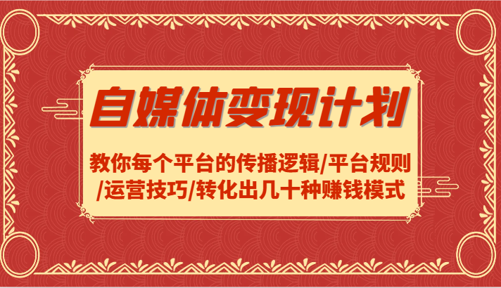 自媒体变现计划-教你每个平台的传播逻辑/平台规则/运营技巧/转化出几十种赚钱模式-网创资源