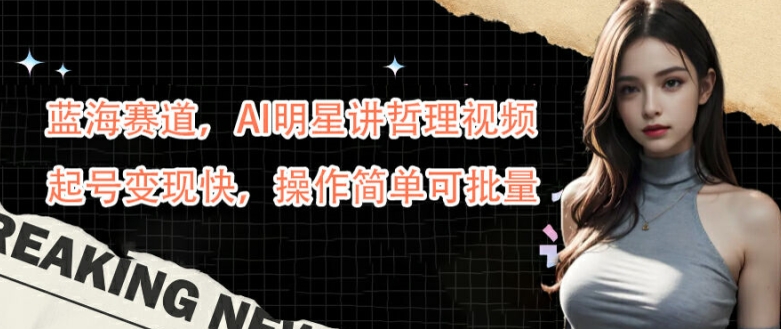 蓝海赛道，AI明星讲哲理视频，起号变现快，操作简单可批量【揭秘】-网创资源