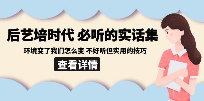 后艺培时代之必听的实话集：环境变了我们怎么变 不好听但实用的技巧-网创资源