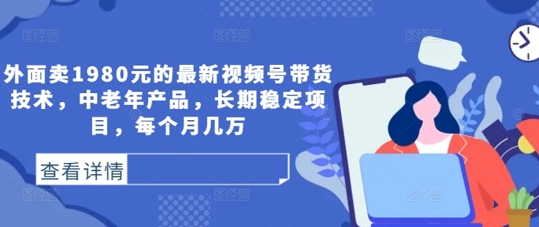 外面卖1980元的最新视频号带货技术，中老年产品，长期稳定项目，每个月几万-网创资源