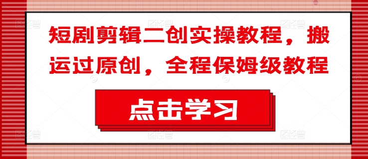 短剧剪辑二创实操教程，搬运过原创，全程保姆级教程-网创资源