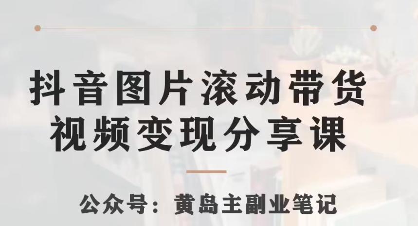 黄岛主·抖音图片滚动带货视频副业项目，一条龙变现玩法分享给你-网创资源