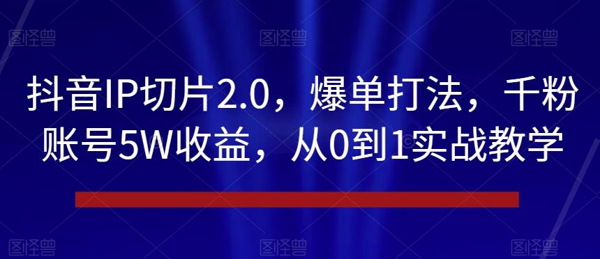 抖音IP切片2.0，爆单打法，千粉账号5W收益，从0到1实战教学【揭秘】-网创资源
