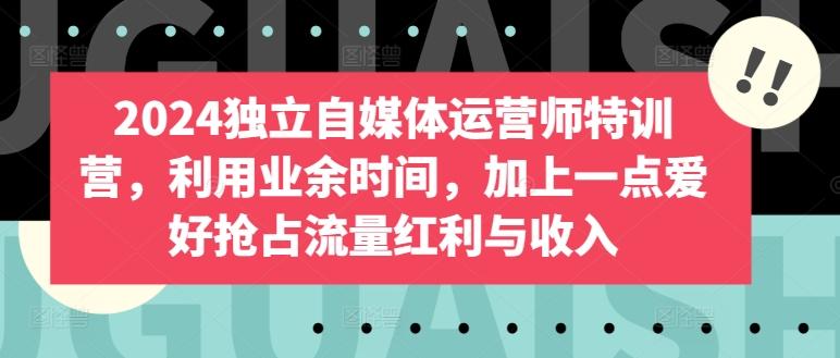 2024独立自媒体运营师特训营，利用业余时间，加上一点爱好抢占流量红利与收入-网创资源