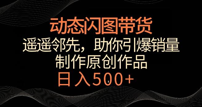 动态闪图带货，遥遥领先，冷门玩法，助你轻松引爆销量，日赚500+【揭秘】-网创资源
