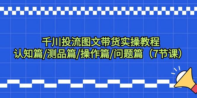 千川投流图文带货实操教程：认知篇/测品篇/操作篇/问题篇(7节课)-网创资源