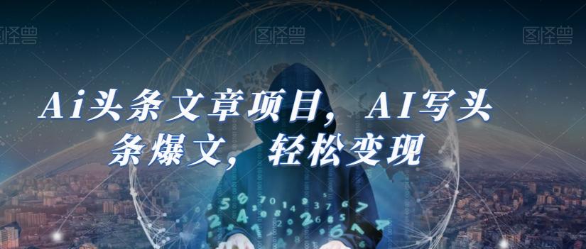 Ai头条文章项目，AI写头条爆文，轻松变现-网创资源