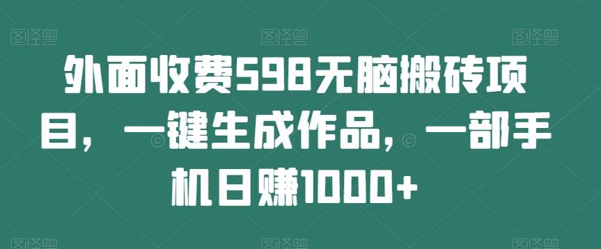 外面收费598无脑搬砖项目，一键生成作品，一部手机日赚1000+-网创资源