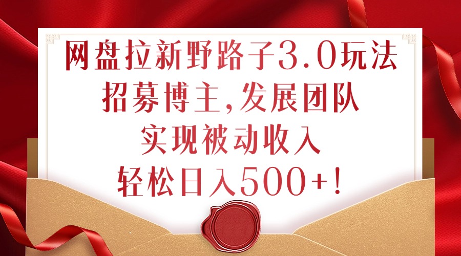 网盘拉新野路子3.0玩法，招募博主，发展团队，实现被动收入，轻松日入500+【揭秘】-网创资源