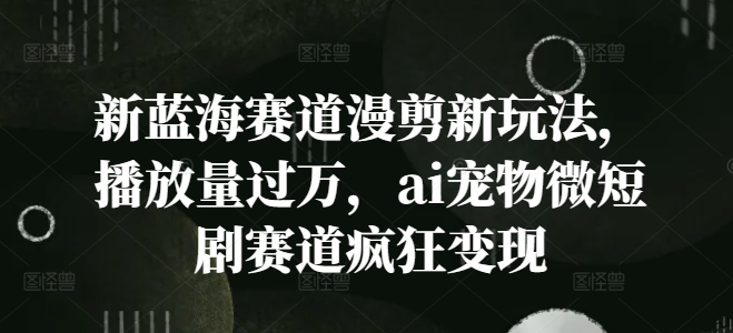 新蓝海赛道漫剪新玩法，播放量过万，ai宠物微短剧赛道疯狂变现【揭秘】-网创资源