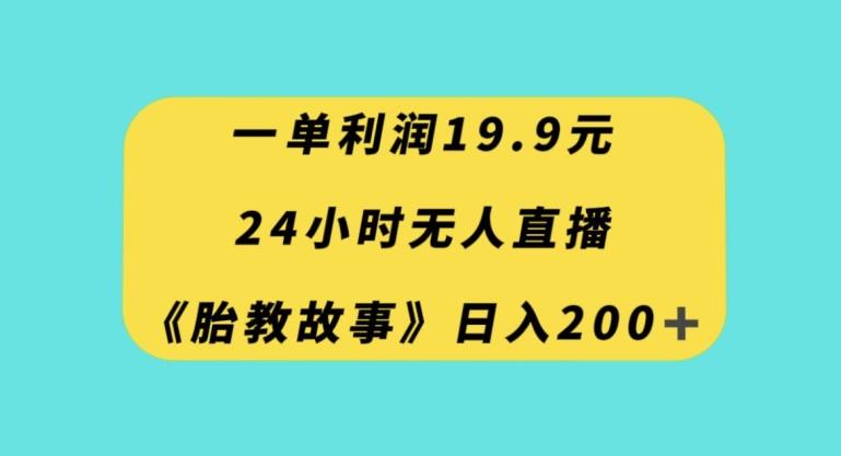 一单利润19.9，24小时无人直播胎教故事，每天轻松200+【揭秘】-网创资源