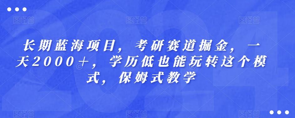长期蓝海项目，考研赛道掘金，一天2000＋，学历低也能玩转这个模式，保姆式教学-网创资源