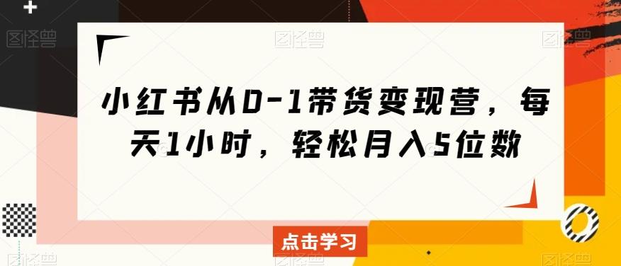 小红书从0-1带货变现营，每天1小时，轻松月入5位数-网创资源