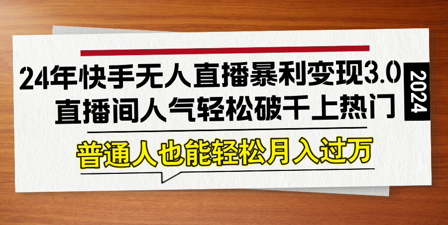 24年快手无人直播暴利变现3.0，直播间人气轻松破千上热门，普通人也能…-网创资源