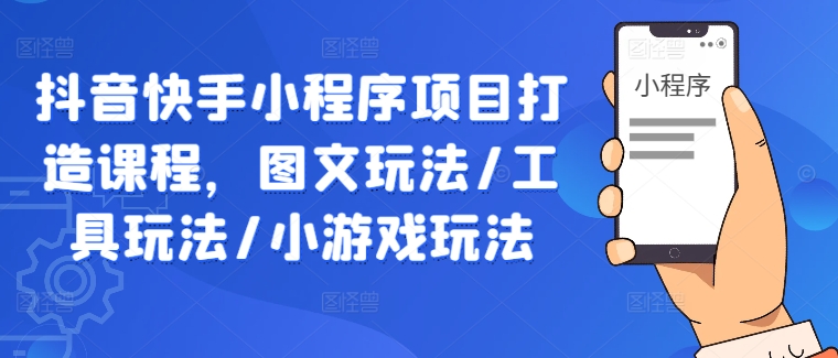 抖音快手小程序项目打造课程，图文玩法/工具玩法/小游戏玩法-网创资源