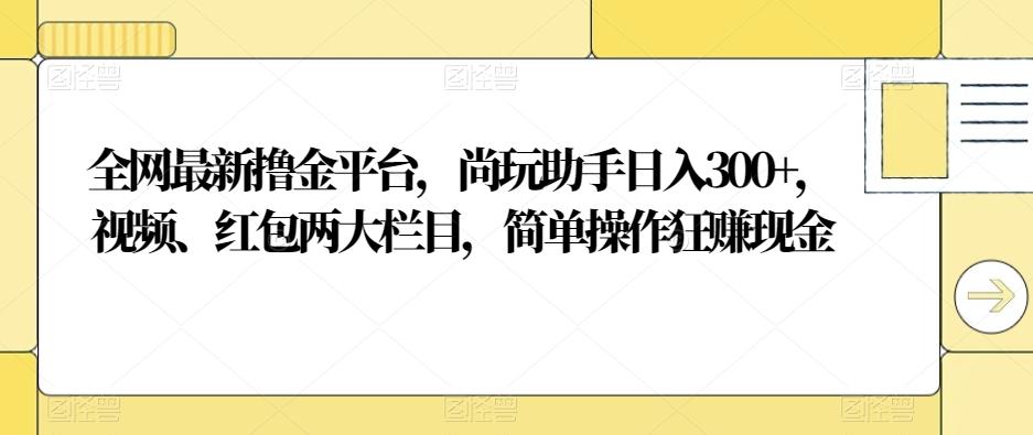 全网最新撸金平台，尚玩助手日入300+，视频、红包两大栏目，简单操作狂赚现金-网创资源