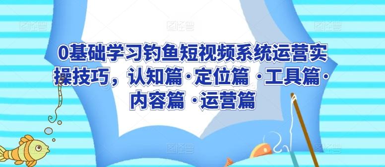 0基础学习钓鱼短视频系统运营实操技巧，认知篇·定位篇 ·工具篇·内容篇 ·运营篇-网创资源