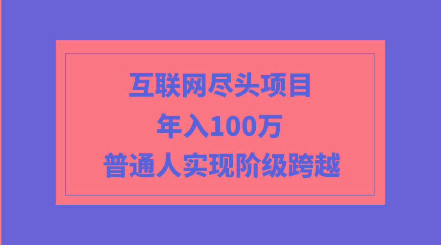 (9250期)互联网尽头项目：年入100W，普通人实现阶级跨越-网创资源