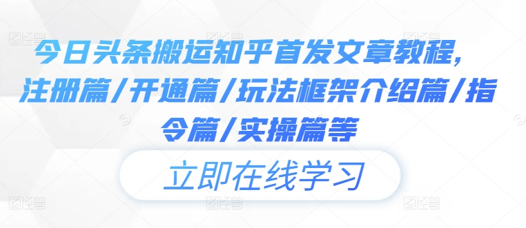 今日头条搬运知乎首发文章教程，注册篇/开通篇/玩法框架介绍篇/指令篇/实操篇等-网创资源
