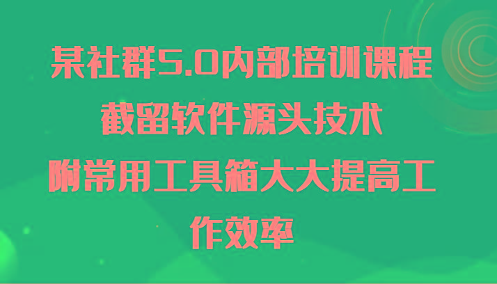 某社群5.0内部培训课程，截留软件源头技术，附常用工具箱大大提高工作效率-网创资源