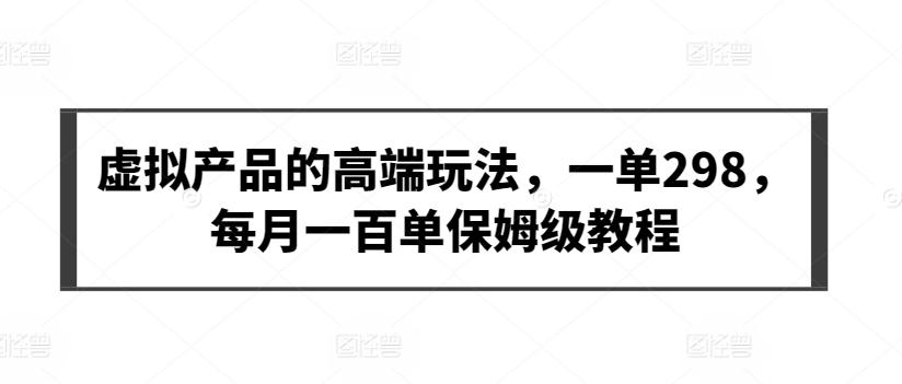 虚拟产品的高端玩法，一单298，每月一百单保姆级教程【揭秘】-网创资源