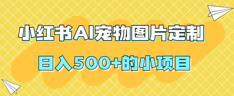 小红书AI宠物图片定制，日入500+的小项目-网创资源