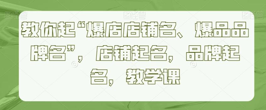 教你起“爆店店铺名、爆品品牌名”，店铺起名，品牌起名，教学课-网创资源