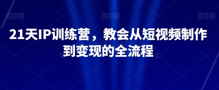 21天IP训练营，教会从短视频制作到变现的全流程-网创资源