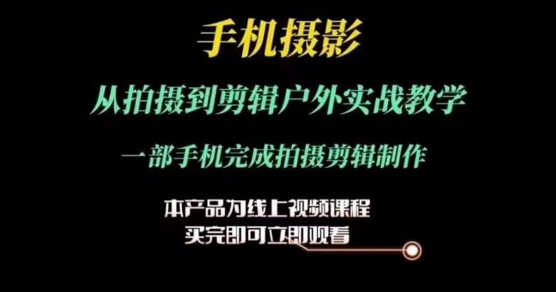运镜剪辑实操课，手机摄影从拍摄到剪辑户外实战教学，一部手机完成拍摄剪辑制作-网创资源
