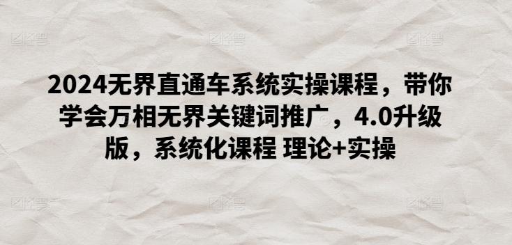 2024无界直通车系统实操课程，带你学会万相无界关键词推广，4.0升级版，系统化课程 理论+实操-网创资源