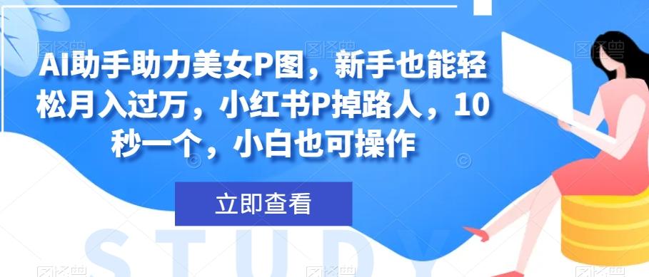 AI助手助力美女P图，新手也能轻松月入过万，小红书P掉路人，10秒一个，小白也可操作-网创资源
