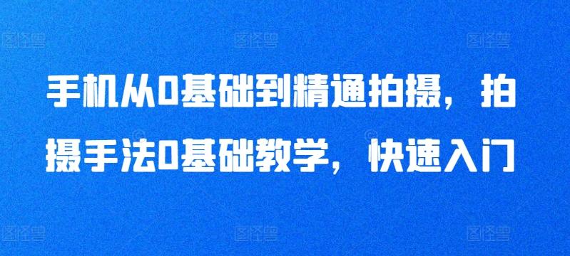 手机从0基础到精通拍摄，拍摄手法0基础教学，快速入门-网创资源