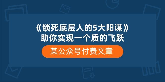 某公众号付费文章《锁死底层人的5大阳谋》助你实现一个质的飞跃-网创资源