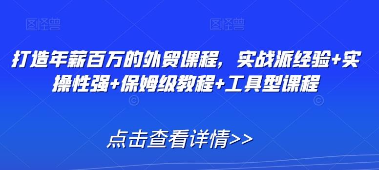打造年薪百万的外贸课程，实战派经验+实操性强+保姆级教程+工具型课程-网创资源