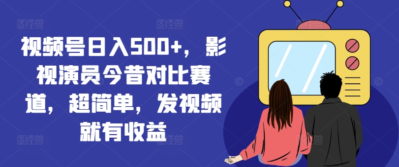视频号日入500+，影视演员今昔对比赛道，超简单，发视频就有收益【揭秘】-网创资源