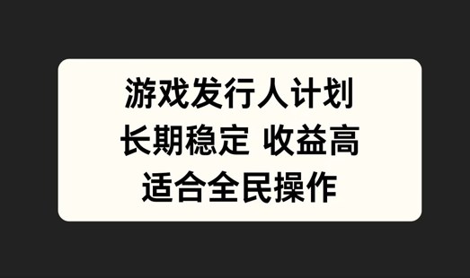 游戏发行人计划，长期稳定，适合全民操作【揭秘】-网创资源
