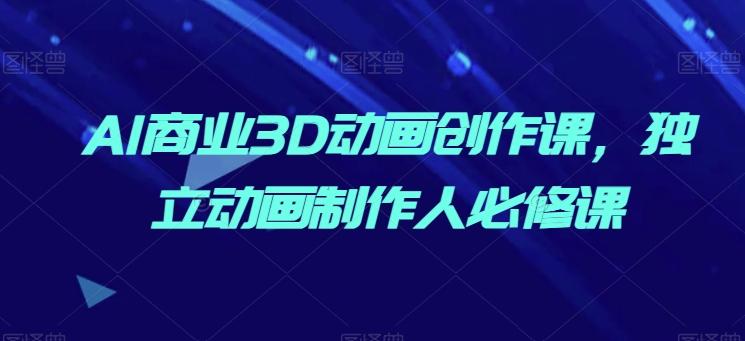 AI商业3D动画创作课，独立动画制作人必修课-网创资源